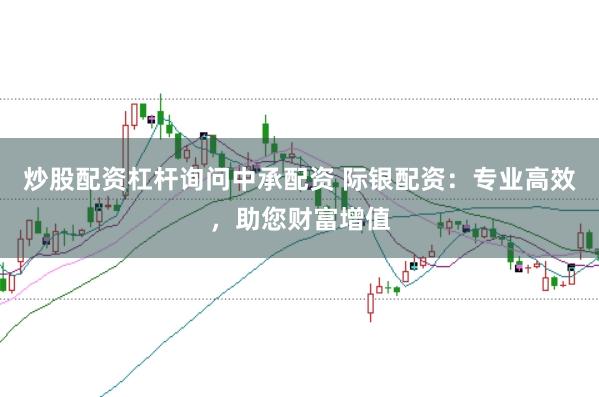 炒股配资杠杆询问中承配资 际银配资：专业高效，助您财富增值