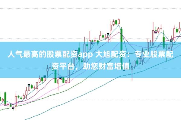 人气最高的股票配资app 大旭配资：专业股票配资平台，助您财富增值