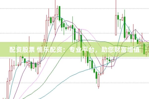 配资股票 恒乐配资：专业平台，助您财富增值