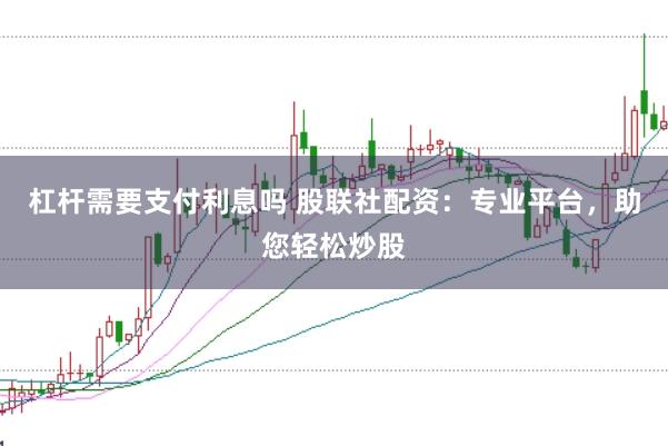 杠杆需要支付利息吗 股联社配资：专业平台，助您轻松炒股