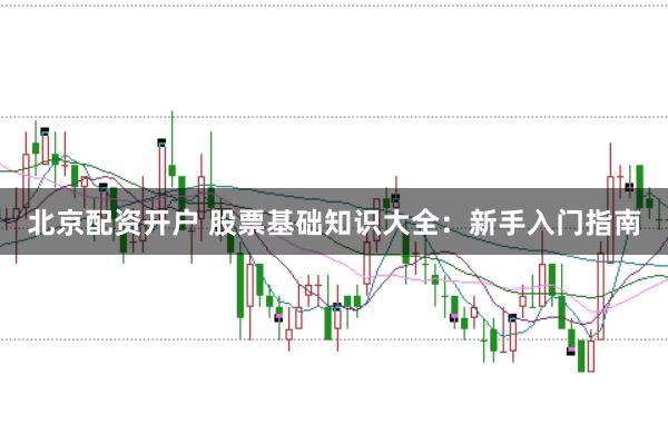 北京配资开户 股票基础知识大全：新手入门指南