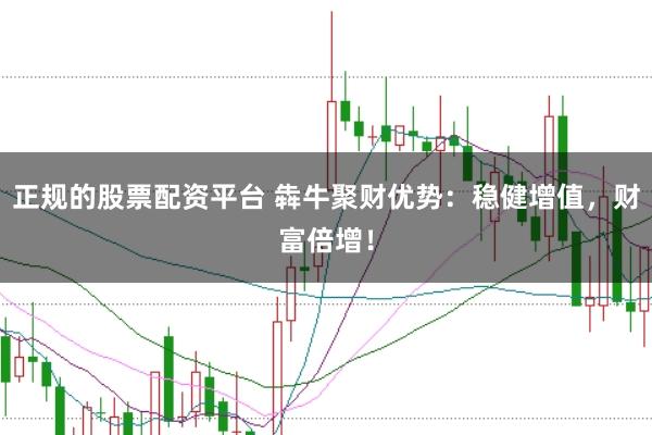 正规的股票配资平台 犇牛聚财优势：稳健增值，财富倍增！