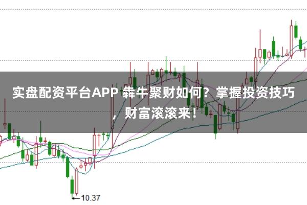 实盘配资平台APP 犇牛聚财如何？掌握投资技巧，财富滚滚来！