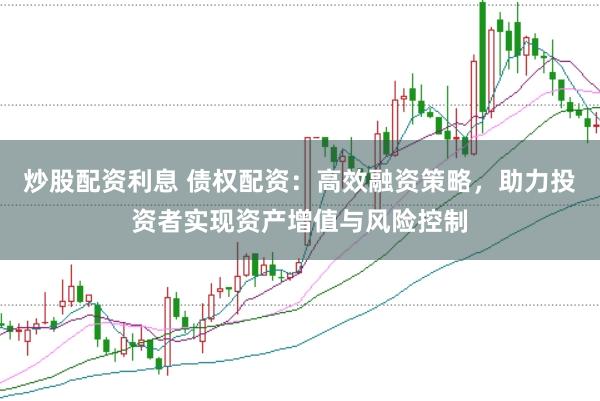 炒股配资利息 债权配资：高效融资策略，助力投资者实现资产增值与风险控制