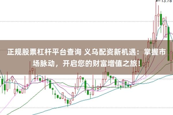 正规股票杠杆平台查询 义乌配资新机遇：掌握市场脉动，开启您的财富增值之旅！
