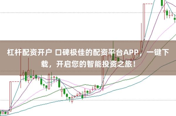 杠杆配资开户 口碑极佳的配资平台APP，一键下载，开启您的智能投资之旅！