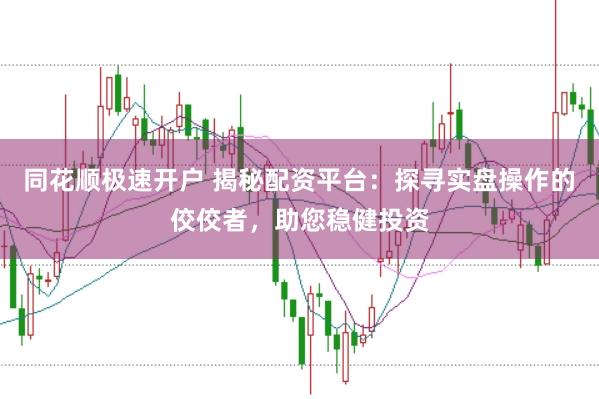 同花顺极速开户 揭秘配资平台：探寻实盘操作的佼佼者，助您稳健投资