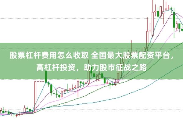 股票杠杆费用怎么收取 全国最大股票配资平台，高杠杆投资，助力股市征战之路