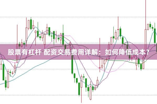 股票有杠杆 配资交易费用详解：如何降低成本？