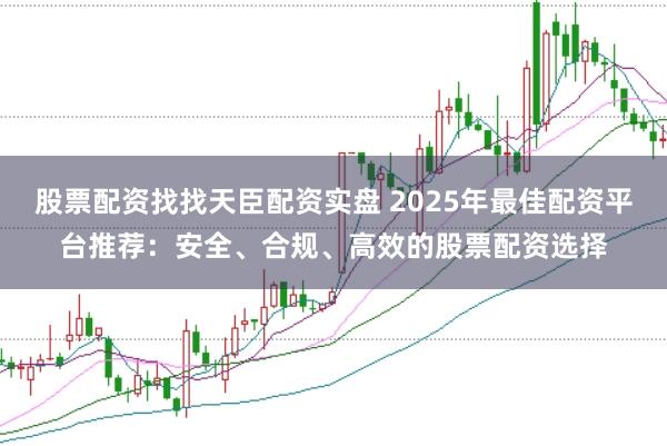 股票配资找找天臣配资实盘 2025年最佳配资平台推荐：安全、合规、高效的股票配资选择