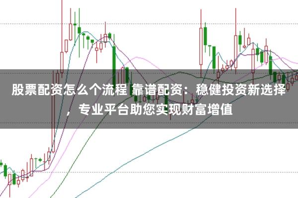 股票配资怎么个流程 靠谱配资：稳健投资新选择，专业平台助您实现财富增值