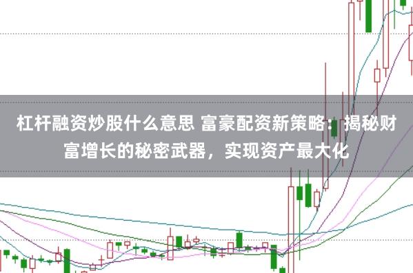 杠杆融资炒股什么意思 富豪配资新策略：揭秘财富增长的秘密武器，实现资产最大化