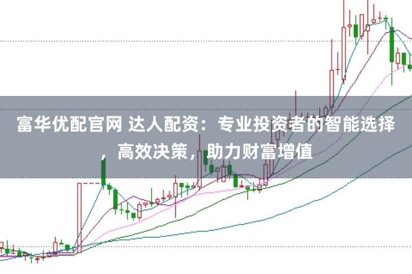 富华优配官网 达人配资：专业投资者的智能选择，高效决策，助力财富增值