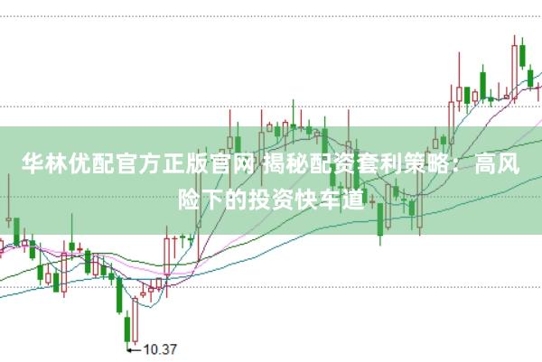 华林优配官方正版官网 揭秘配资套利策略：高风险下的投资快车道