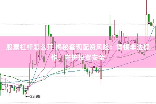 股票杠杆怎么开 揭秘套现配资风险：警惕非法操作，守护投资安全