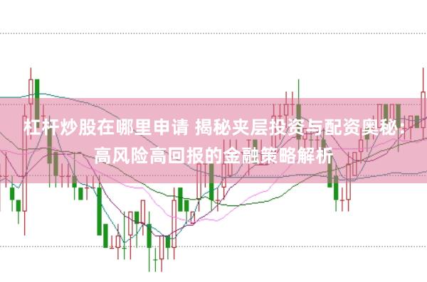 杠杆炒股在哪里申请 揭秘夹层投资与配资奥秘：高风险高回报的金融策略解析