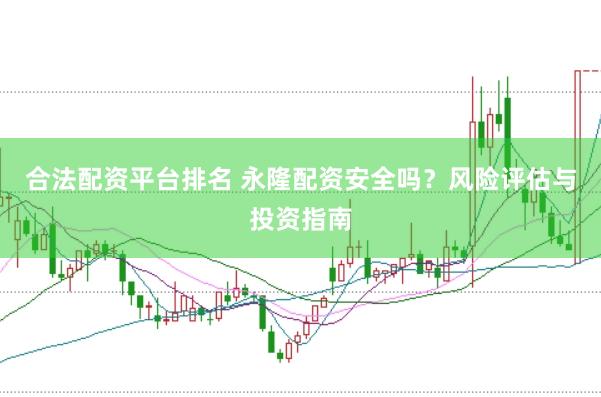 合法配资平台排名 永隆配资安全吗？风险评估与投资指南