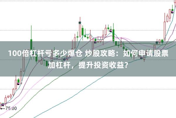 100倍杠杆亏多少爆仓 炒股攻略：如何申请股票加杠杆，提升投资收益？