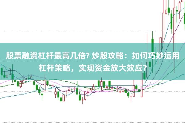 股票融资杠杆最高几倍? 炒股攻略：如何巧妙运用杠杆策略，实现资金放大效应？