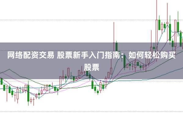 网络配资交易 股票新手入门指南：如何轻松购买股票
