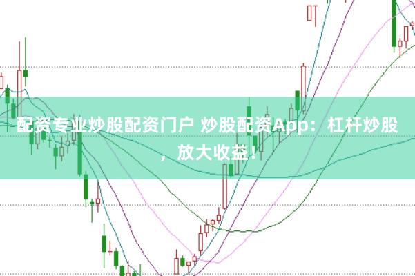 配资专业炒股配资门户 炒股配资App：杠杆炒股，放大收益！