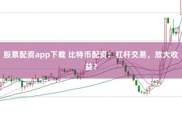 股票配资app下载 比特币配资：杠杆交易，放大收益？
