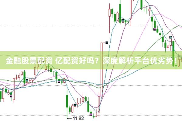 金融股票配资 亿配资好吗？深度解析平台优劣势！