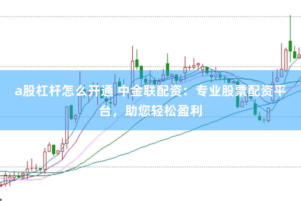 a股杠杆怎么开通 中金联配资：专业股票配资平台，助您轻松盈利