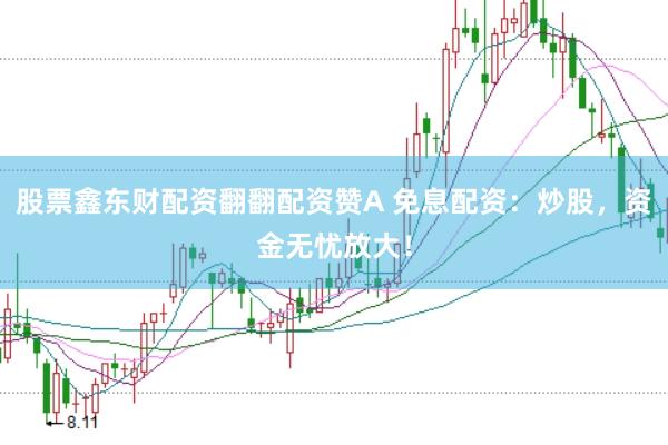股票鑫东财配资翻翻配资赞A 免息配资：炒股，资金无忧放大！