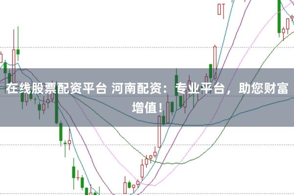 在线股票配资平台 河南配资：专业平台，助您财富增值！