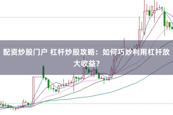 配资炒股门户 杠杆炒股攻略：如何巧妙利用杠杆放大收益？