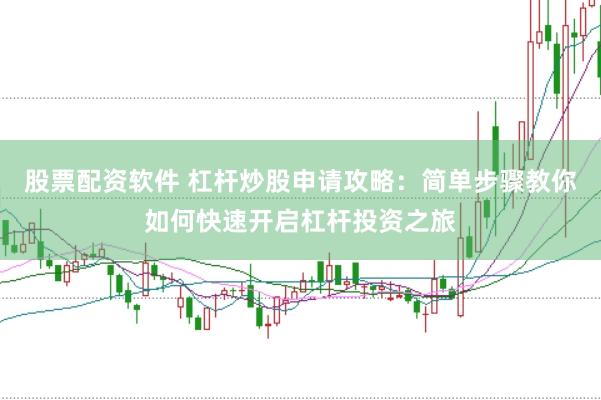 股票配资软件 杠杆炒股申请攻略：简单步骤教你如何快速开启杠杆投资之旅