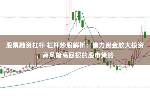 股票融资杠杆 杠杆炒股解析：借力资金放大投资，高风险高回报的股市策略