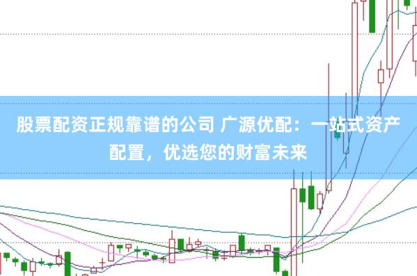 股票配资正规靠谱的公司 广源优配：一站式资产配置，优选您的财富未来