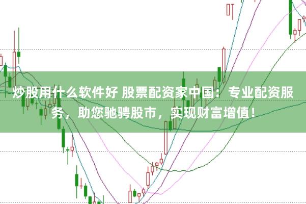 炒股用什么软件好 股票配资家中国：专业配资服务，助您驰骋股市，实现财富增值！