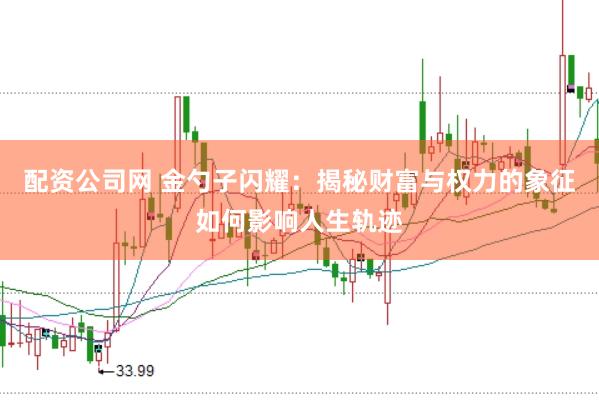 配资公司网 金勺子闪耀：揭秘财富与权力的象征如何影响人生轨迹