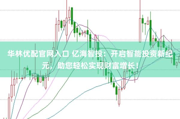 华林优配官网入口 亿海智投：开启智能投资新纪元，助您轻松实现财富增长！