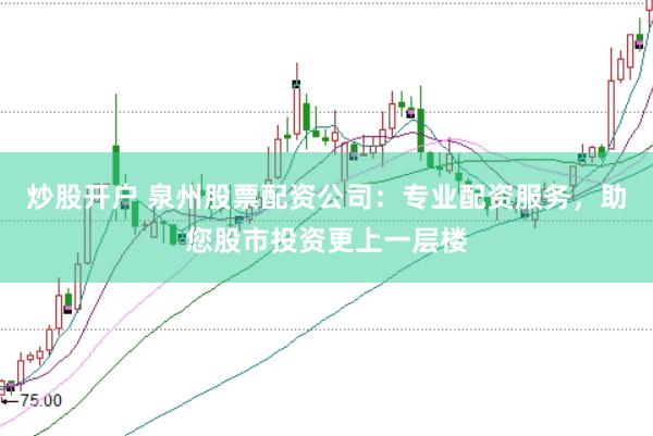 炒股开户 泉州股票配资公司：专业配资服务，助您股市投资更上一层楼
