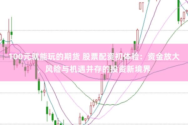 100元就能玩的期货 股票配资初体验：资金放大，风险与机遇并存的投资新境界