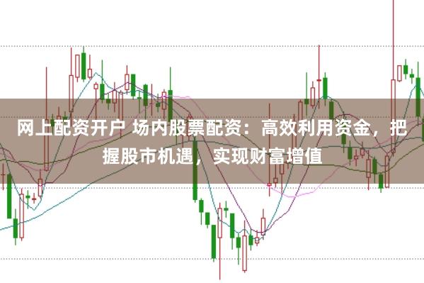 网上配资开户 场内股票配资：高效利用资金，把握股市机遇，实现财富增值