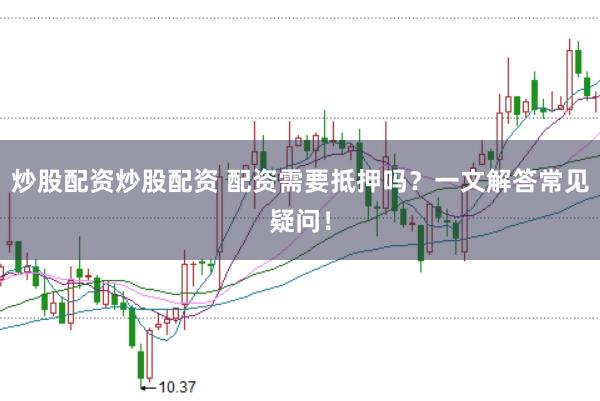 炒股配资炒股配资 配资需要抵押吗？一文解答常见疑问！