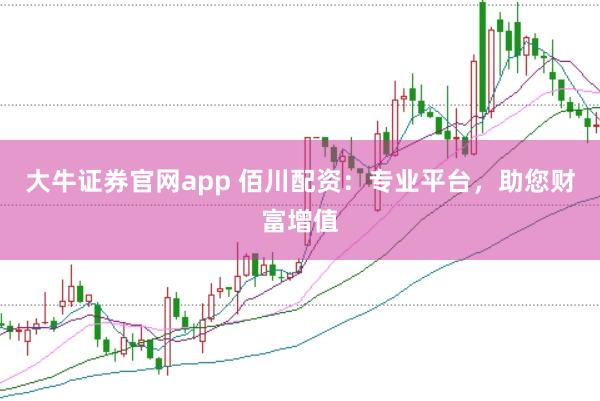 大牛证券官网app 佰川配资：专业平台，助您财富增值