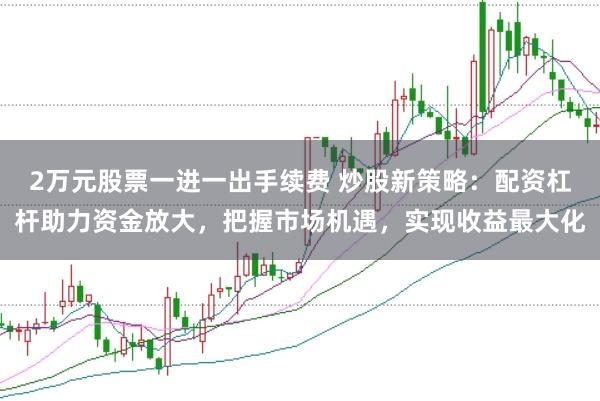 2万元股票一进一出手续费 炒股新策略：配资杠杆助力资金放大，把握市场机遇，实现收益最大化