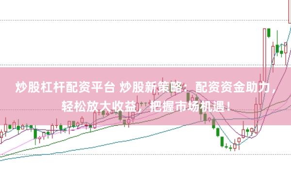 炒股杠杆配资平台 炒股新策略：配资资金助力，轻松放大收益，把握市场机遇！