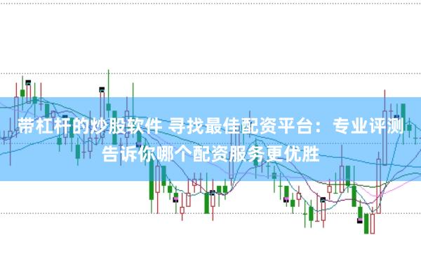 带杠杆的炒股软件 寻找最佳配资平台：专业评测告诉你哪个配资服务更优胜