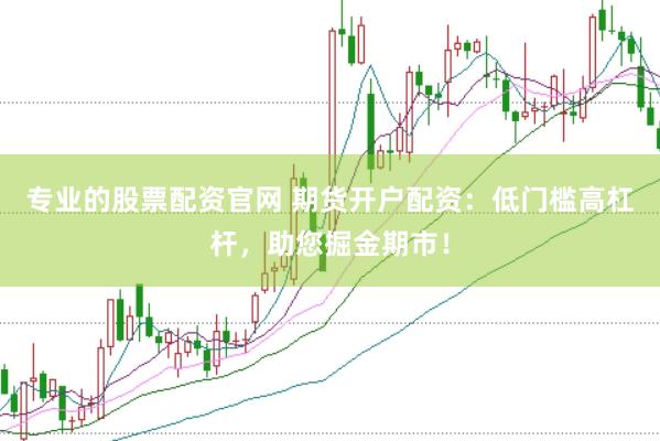 专业的股票配资官网 期货开户配资：低门槛高杠杆，助您掘金期市！