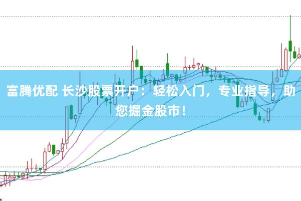 富腾优配 长沙股票开户：轻松入门，专业指导，助您掘金股市！
