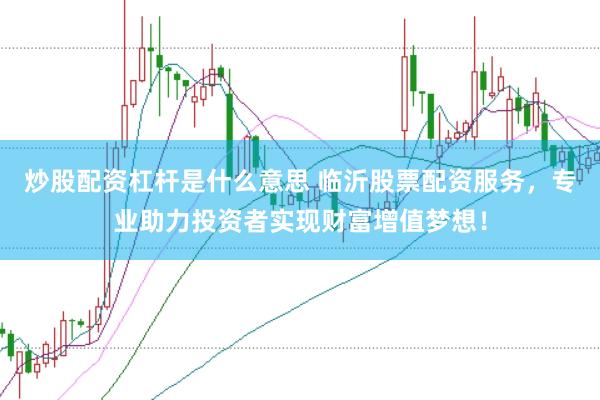 炒股配资杠杆是什么意思 临沂股票配资服务，专业助力投资者实现财富增值梦想！