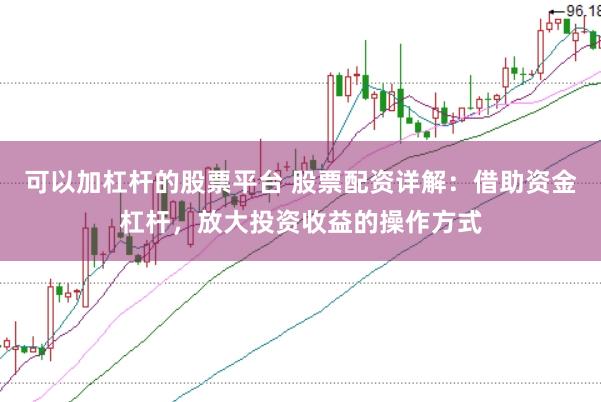 可以加杠杆的股票平台 股票配资详解：借助资金杠杆，放大投资收益的操作方式