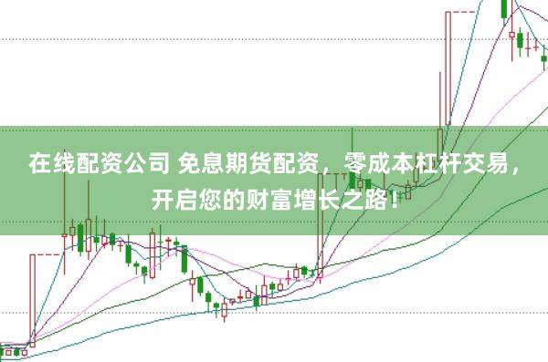 在线配资公司 免息期货配资，零成本杠杆交易，开启您的财富增长之路！
